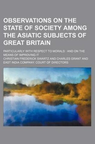 Cover of Observations on the State of Society Among the Asiatic Subjects of Great Britain; Particularly with Respect to Morals and on the Means of Improving It