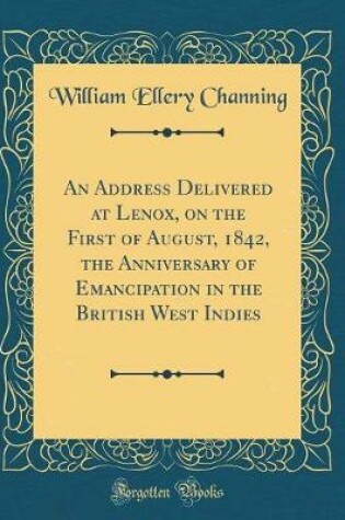 Cover of An Address Delivered at Lenox, on the First of August, 1842, the Anniversary of Emancipation in the British West Indies (Classic Reprint)