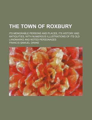 Book cover for The Town of Roxbury; Its Memorable Persons and Places, Its History and Antiquities, with Numerous Illustrations of Its Old Landmarks and Noted Personages