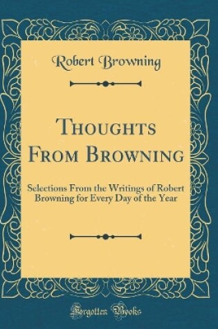 Cover of Thoughts From Browning: Selections From the Writings of Robert Browning for Every Day of the Year (Classic Reprint)