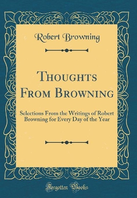 Book cover for Thoughts From Browning: Selections From the Writings of Robert Browning for Every Day of the Year (Classic Reprint)