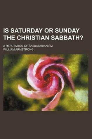 Cover of Is Saturday or Sunday the Christian Sabbath?; A Refutation of Sabbatarianism