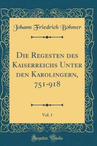 Cover of Die Regesten Des Kaiserreichs Unter Den Karolingern, 751-918, Vol. 1 (Classic Reprint)