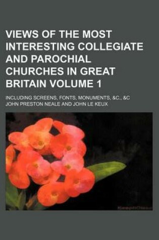 Cover of Views of the Most Interesting Collegiate and Parochial Churches in Great Britain Volume 1; Including Screens, Fonts, Monuments, &C., &C