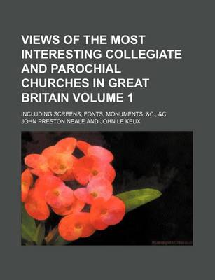 Book cover for Views of the Most Interesting Collegiate and Parochial Churches in Great Britain Volume 1; Including Screens, Fonts, Monuments, &C., &C