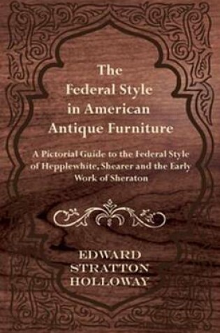 Cover of The Federal Style in American Antique Furniture - A Pictorial Guide to the Federal Style of Hepplewhite, Shearer and the Early Work of Sheraton