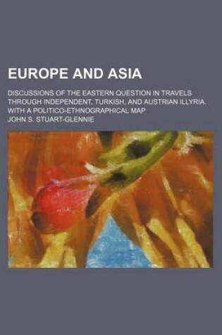 Cover of Europe and Asia; Discussions of the Eastern Question in Travels Through Independent, Turkish, and Austrian Illyria. with a Politico-Ethnographical Map