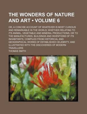 Book cover for The Wonders of Nature and Art (Volume 6); Or, a Concise Account of Whatever Is Most Curious and Remarkable in the World Whether Relating to Its Animal, Vegetable and Mineral Productions, or to the Manufactures, Buildings and Inventions of Its Inhabitants, Comp