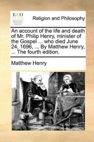 Cover of An Account of the Life and Death of Mr. Philip Henry, Minister of the Gospel ... Who Died June 24, 1696, ... by Matthew Henry, ... the Fourth Edition.