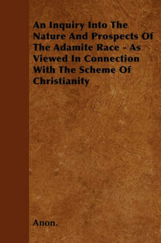 Cover of An Inquiry Into The Nature And Prospects Of The Adamite Race - As Viewed In Connection With The Scheme Of Christianity