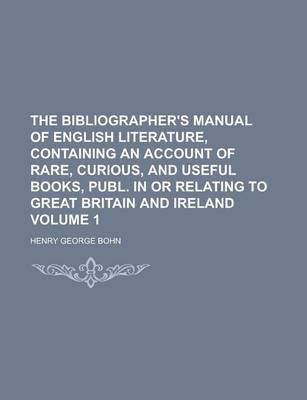 Book cover for The Bibliographer's Manual of English Literature, Containing an Account of Rare, Curious, and Useful Books, Publ. in or Relating to Great Britain and Ireland Volume 1