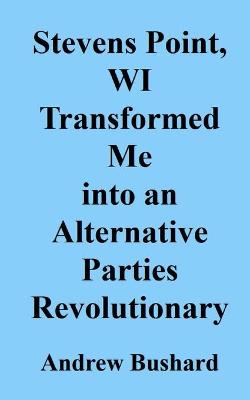 Book cover for Stevens Point, WI Transformed Me into an Alternative Parties Revolutionary