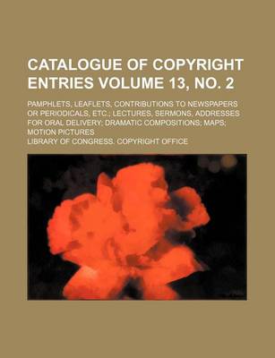 Book cover for Catalogue of Copyright Entries Volume 13, No. 2; Pamphlets, Leaflets, Contributions to Newspapers or Periodicals, Etc. Lectures, Sermons, Addresses for Oral Delivery Dramatic Compositions Maps Motion Pictures