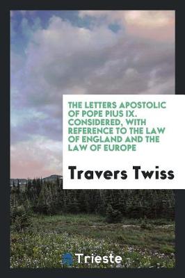 Book cover for The Letters Apostolic of Pope Pius IX. Considered, with Reference to the Law of England and the Law of Europe