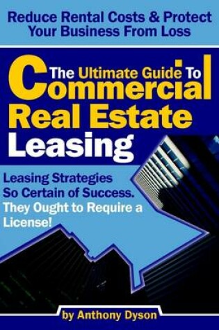 Cover of The Ultimate Guide to Commercial Real Estate Leasing: Reduce Rental Costs & Protect Your Business From Loss- Leasing Strategies So Certain of Success