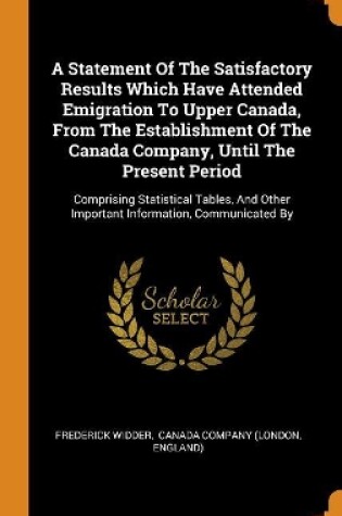 Cover of A Statement of the Satisfactory Results Which Have Attended Emigration to Upper Canada, from the Establishment of the Canada Company, Until the Present Period