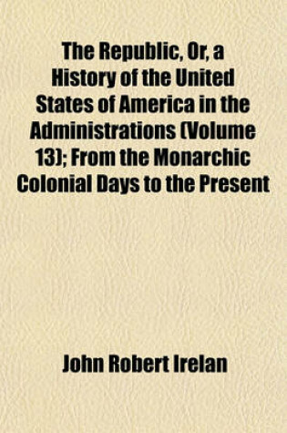 Cover of The Republic, Or, a History of the United States of America in the Administrations (Volume 13); From the Monarchic Colonial Days to the Present