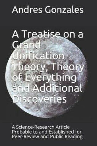 Cover of A Treatise on a Grand Unification Theory, Theory of Everything and Additional Discoveries