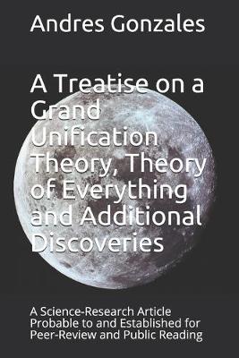 Book cover for A Treatise on a Grand Unification Theory, Theory of Everything and Additional Discoveries