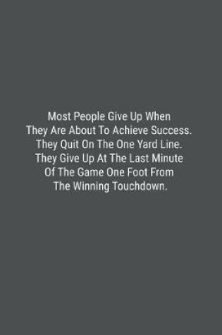 Cover of Most People Give Up When They Are About To Achieve Success. They Quit On The One Yard Line. They Give Up At The Last Minute Of The Game One Foot From The Winning Touchdown.