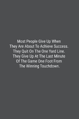 Book cover for Most People Give Up When They Are About To Achieve Success. They Quit On The One Yard Line. They Give Up At The Last Minute Of The Game One Foot From The Winning Touchdown.