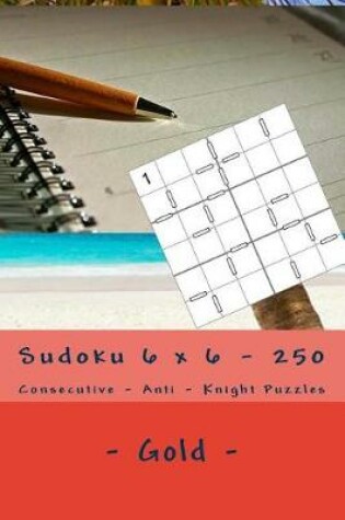 Cover of Sudoku 6 X 6 - 250 Consecutive - Anti - Knight Puzzles - Gold