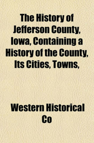 Cover of The History of Jefferson County, Iowa, Containing a History of the County, Its Cities, Towns,