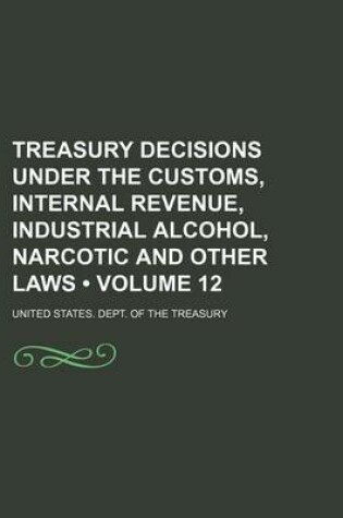 Cover of Treasury Decisions Under the Customs, Internal Revenue, Industrial Alcohol, Narcotic and Other Laws (Volume 12)