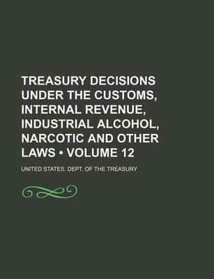 Book cover for Treasury Decisions Under the Customs, Internal Revenue, Industrial Alcohol, Narcotic and Other Laws (Volume 12)