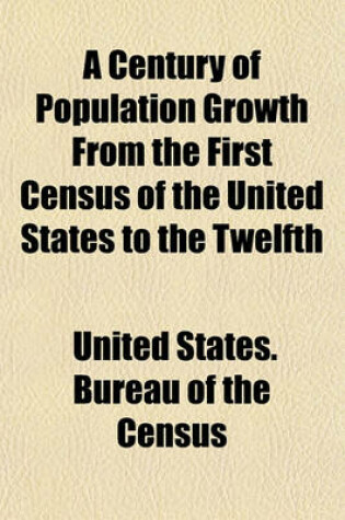 Cover of A Century of Population Growth from the First Census of the United States to the Twelfth