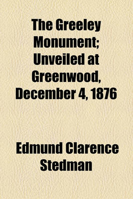 Book cover for The Greeley Monument; Unveiled at Greenwood, December 4, 1876