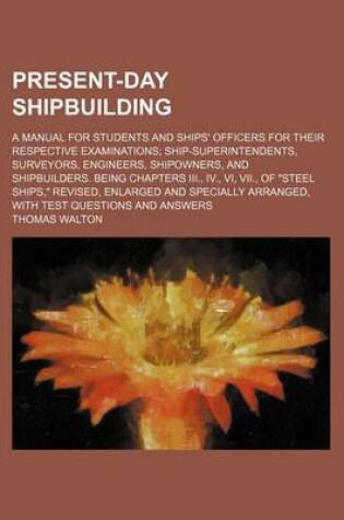 Cover of Present-Day Shipbuilding; A Manual for Students and Ships' Officers for Their Respective Examinations Ship-Superintendents, Surveyors, Engineers, Shipowners, and Shipbuilders. Being Chapters III., IV., VI, VII., of "Steel Ships," Revised, Enlarged and Spe