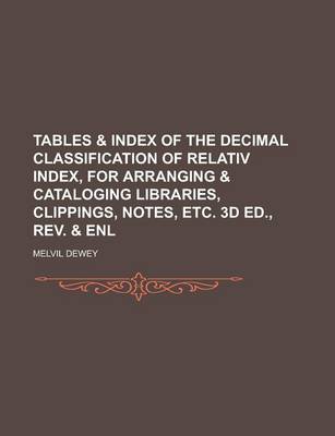 Book cover for Tables & Index of the Decimal Classification of Relativ Index, for Arranging & Cataloging Libraries, Clippings, Notes, Etc. 3D Ed., REV. & Enl