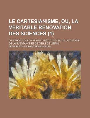 Book cover for Le Cartesianisme, Ou, La Veritable Renovation Des Sciences (1); O Uvrage Couronne Par L'Institut, Suivi de La Theorie de La Substance Et de Celle de