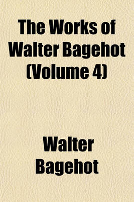 Book cover for The Works of Walter Bagehot (Volume 4)