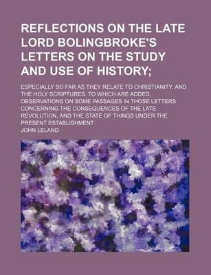 Book cover for Reflections on the Late Lord Bolingbroke's Letters on the Study and Use of History; Especially So Far as They Relate to Christianity, and the Holy Scriptures. to Which Are Added, Observations on Some Passages in Those Letters Concerning the Consequences O