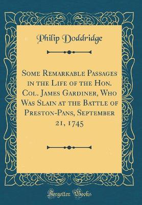 Book cover for Some Remarkable Passages in the Life of the Hon. Col. James Gardiner, Who Was Slain at the Battle of Preston-Pans, September 21, 1745 (Classic Reprint)