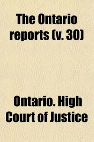 Cover of The Ontario Reports (Volume 30); Containing Reports of Cases Decided in the Queen's Bench and Chancery Division of the High Court of Justice for Ontario