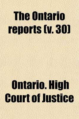 Book cover for The Ontario Reports (Volume 30); Containing Reports of Cases Decided in the Queen's Bench and Chancery Division of the High Court of Justice for Ontario