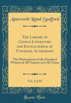 Book cover for The Library of Choice Literature and Encyclopædia of Universal Authorship, Vol. 2 of 10: The Masterpieces of the Standard Writers of All Nations and All Times (Classic Reprint)