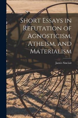 Book cover for Short Essays in Refutation of Agnosticism, Atheism, and Materialism