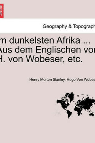 Cover of Im Dunkelsten Afrika ... Aus Dem Englischen Von H. Von Wobeser, Etc. Erster Band