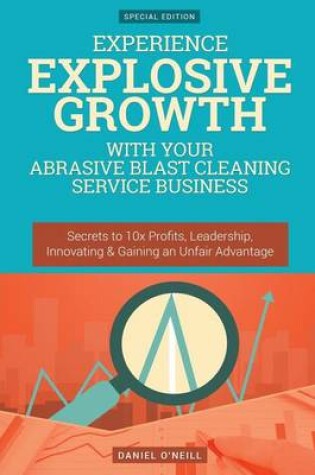 Cover of Experience Explosive Growth with Your Abrasive Blast Cleaning Service Business