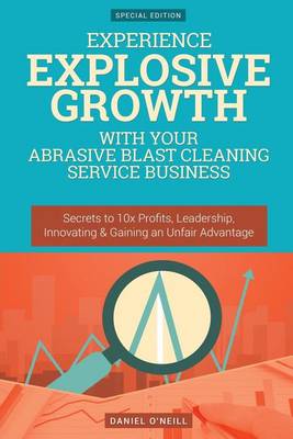 Book cover for Experience Explosive Growth with Your Abrasive Blast Cleaning Service Business