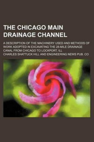 Cover of The Chicago Main Drainage Channel; A Description of the Machinery Used and Methods of Work Adopted in Excavating the 28-Mile Drainage Canal from Chicago to Lockport, Ill