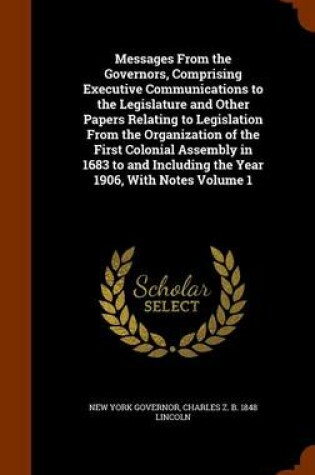 Cover of Messages from the Governors, Comprising Executive Communications to the Legislature and Other Papers Relating to Legislation from the Organization of the First Colonial Assembly in 1683 to and Including the Year 1906, with Notes Volume 1