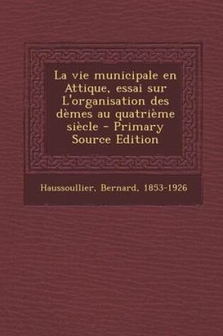 Cover of La Vie Municipale En Attique, Essai Sur L'Organisation Des Demes Au Quatrieme Siecle - Primary Source Edition