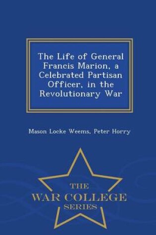 Cover of The Life of General Francis Marion, a Celebrated Partisan Officer, in the Revolutionary War - War College Series