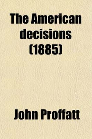 Cover of The American Decisions (Volume 67); Containing All the Cases of General Value and Authority Decided in the Courts of the Several States, from the Earliest Issue of the State Reports [1760] to the Year 1869