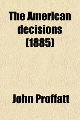 Book cover for The American Decisions (Volume 67); Containing All the Cases of General Value and Authority Decided in the Courts of the Several States, from the Earliest Issue of the State Reports [1760] to the Year 1869